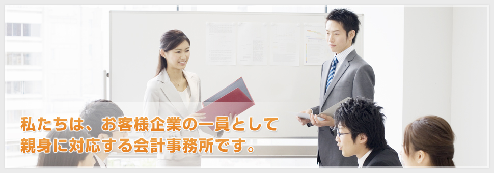 私たちは、お客様企業の一員として親身に対応する会計事務所です。